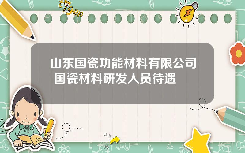 山东国瓷功能材料有限公司 国瓷材料研发人员待遇